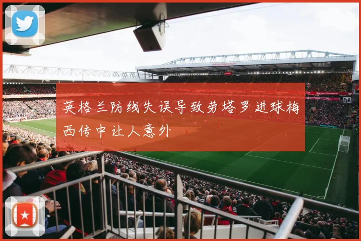 英格兰防线失误导致劳塔罗进球梅西传中让人意外